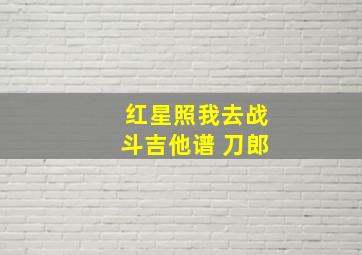 红星照我去战斗吉他谱 刀郎